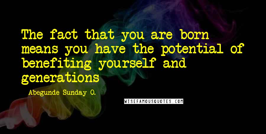 Abegunde Sunday O. Quotes: The fact that you are born means you have the potential of benefiting yourself and generations