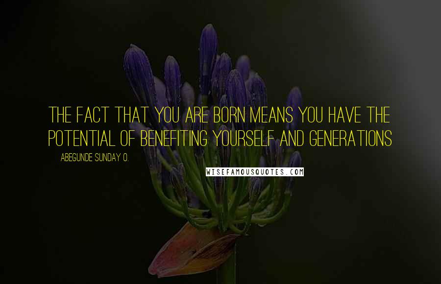 Abegunde Sunday O. Quotes: The fact that you are born means you have the potential of benefiting yourself and generations