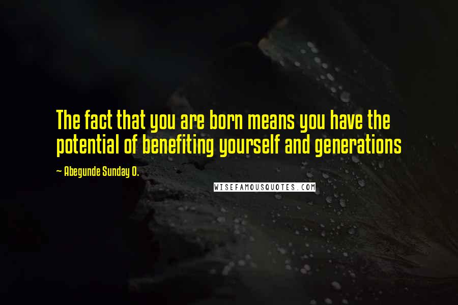 Abegunde Sunday O. Quotes: The fact that you are born means you have the potential of benefiting yourself and generations