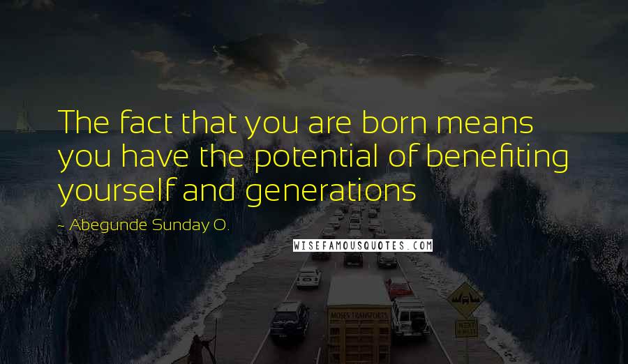 Abegunde Sunday O. Quotes: The fact that you are born means you have the potential of benefiting yourself and generations