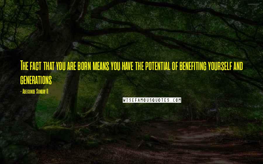 Abegunde Sunday O. Quotes: The fact that you are born means you have the potential of benefiting yourself and generations