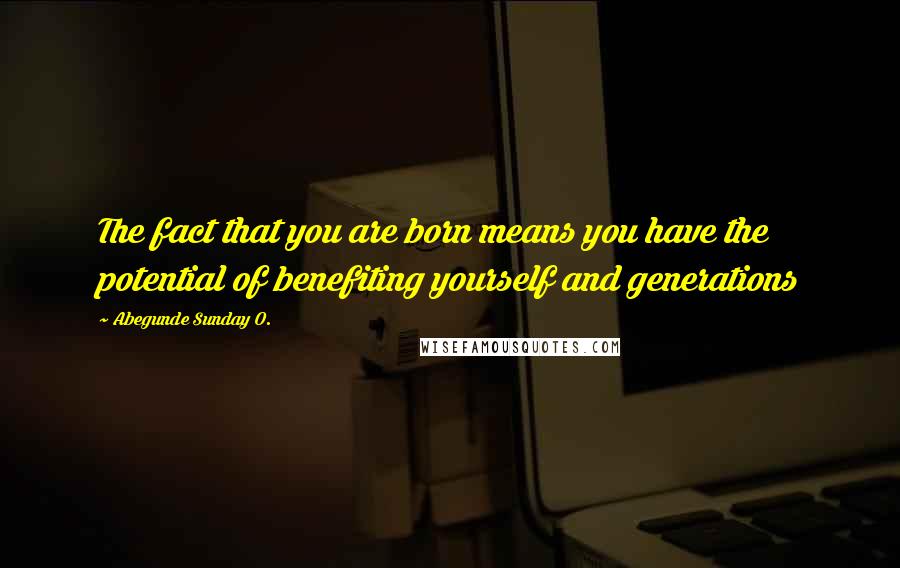 Abegunde Sunday O. Quotes: The fact that you are born means you have the potential of benefiting yourself and generations