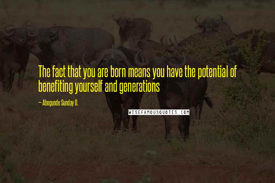 Abegunde Sunday O. Quotes: The fact that you are born means you have the potential of benefiting yourself and generations