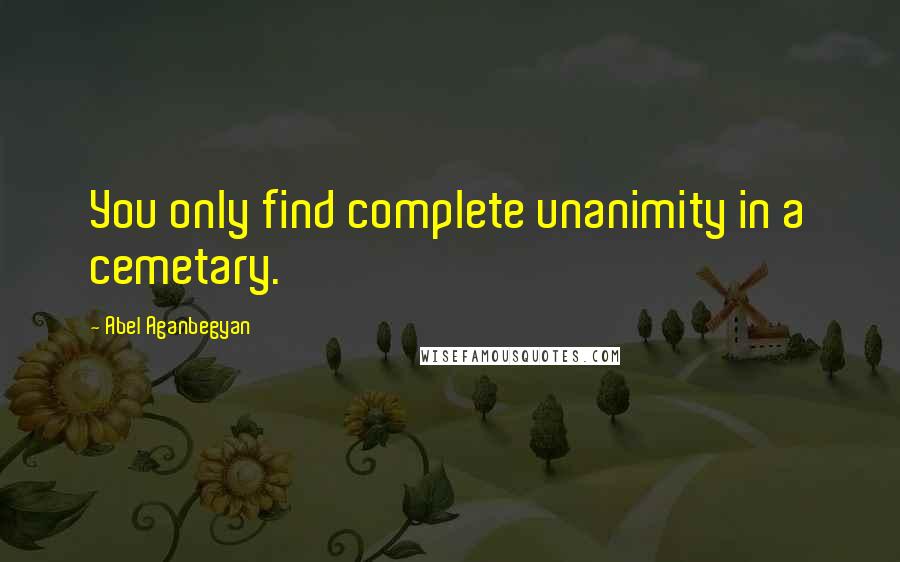 Abel Aganbegyan Quotes: You only find complete unanimity in a cemetary.