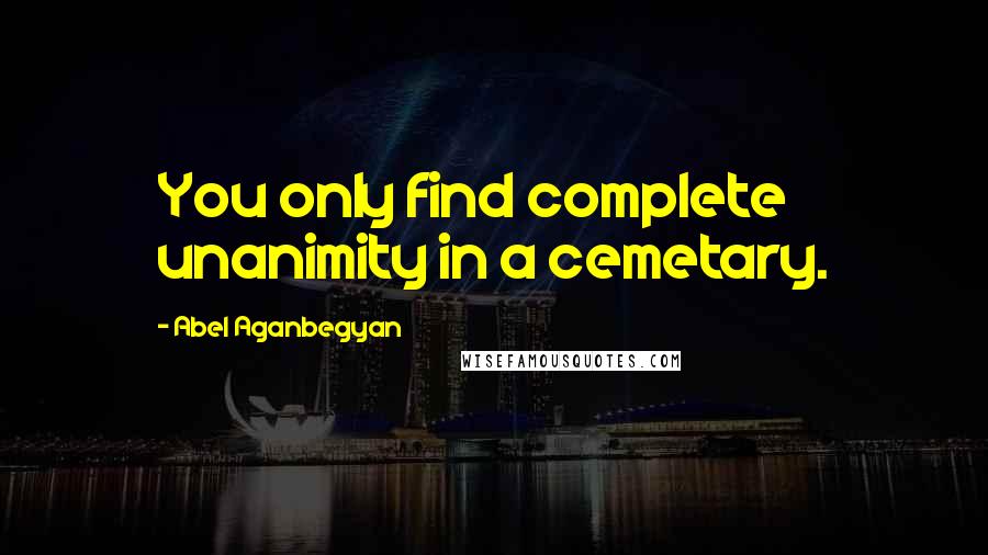 Abel Aganbegyan Quotes: You only find complete unanimity in a cemetary.