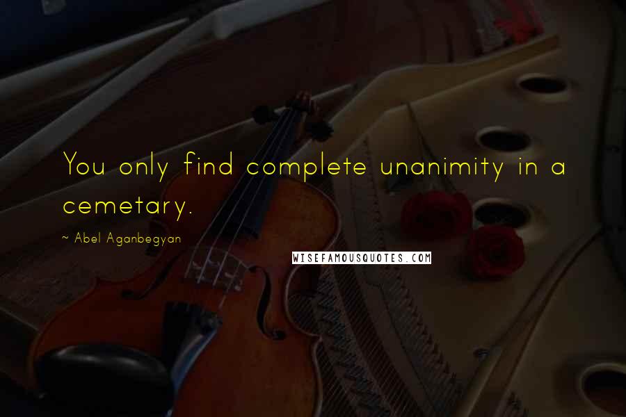 Abel Aganbegyan Quotes: You only find complete unanimity in a cemetary.