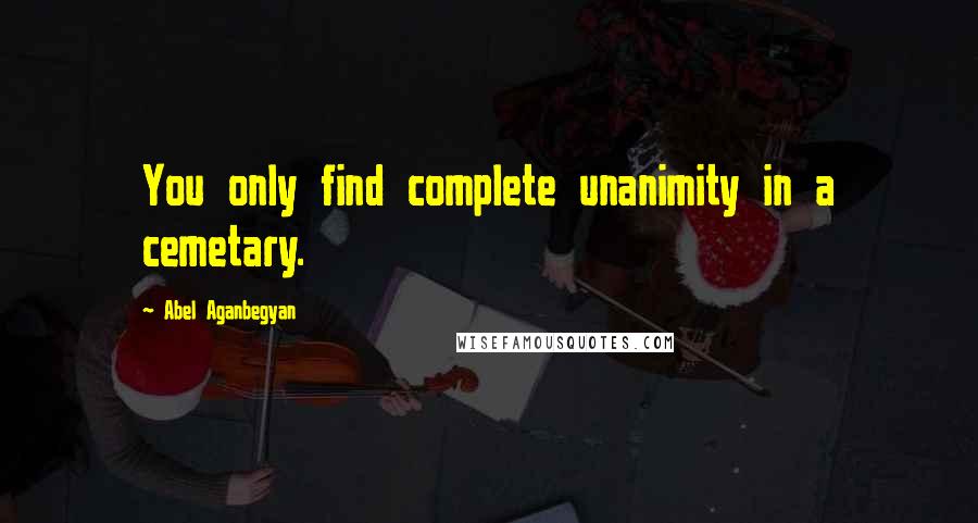 Abel Aganbegyan Quotes: You only find complete unanimity in a cemetary.