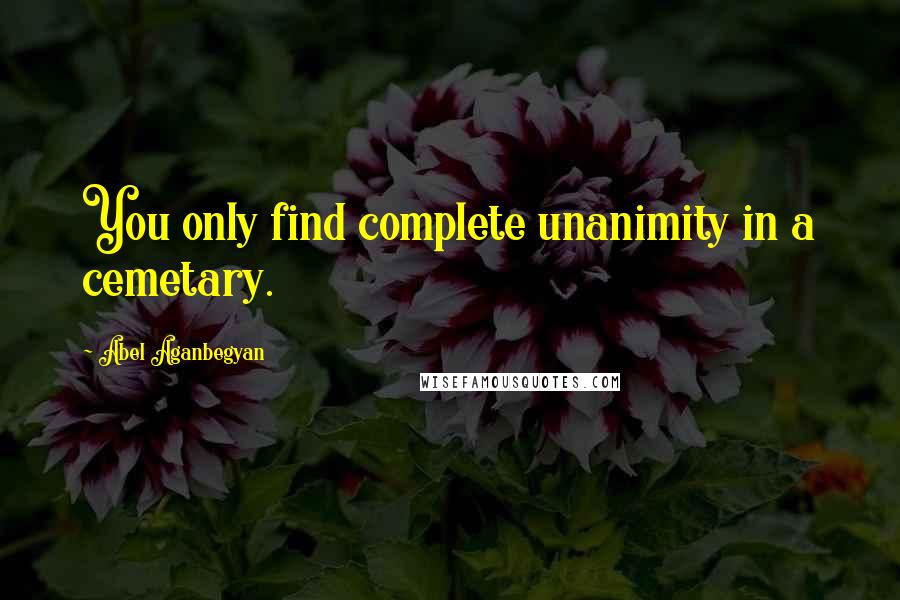 Abel Aganbegyan Quotes: You only find complete unanimity in a cemetary.