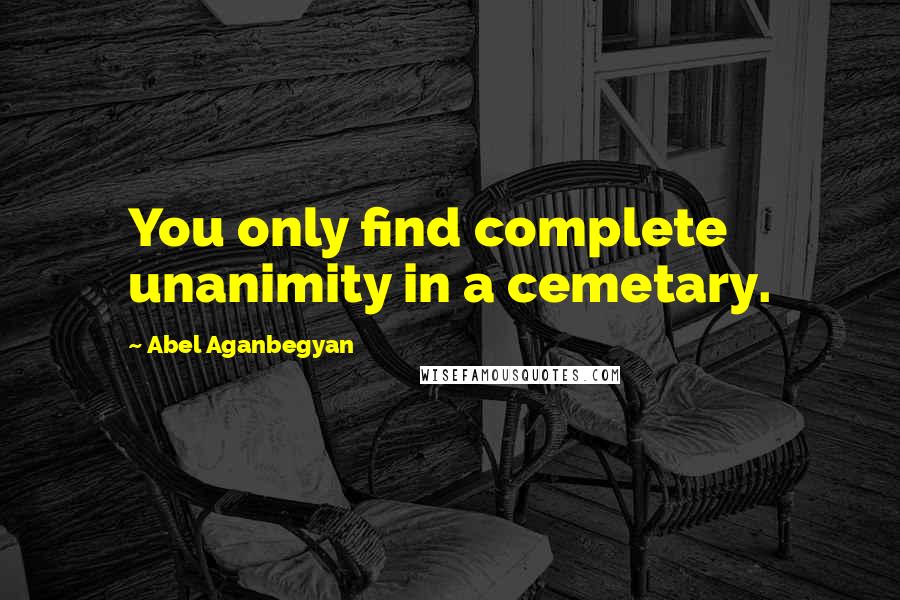 Abel Aganbegyan Quotes: You only find complete unanimity in a cemetary.