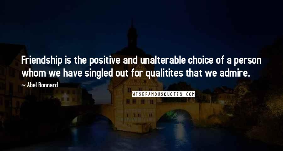 Abel Bonnard Quotes: Friendship is the positive and unalterable choice of a person whom we have singled out for qualitites that we admire.