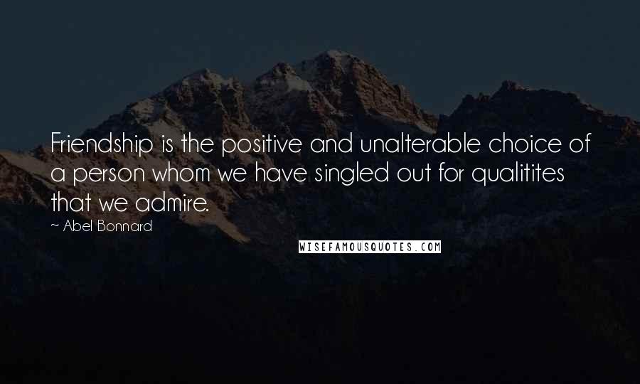 Abel Bonnard Quotes: Friendship is the positive and unalterable choice of a person whom we have singled out for qualitites that we admire.