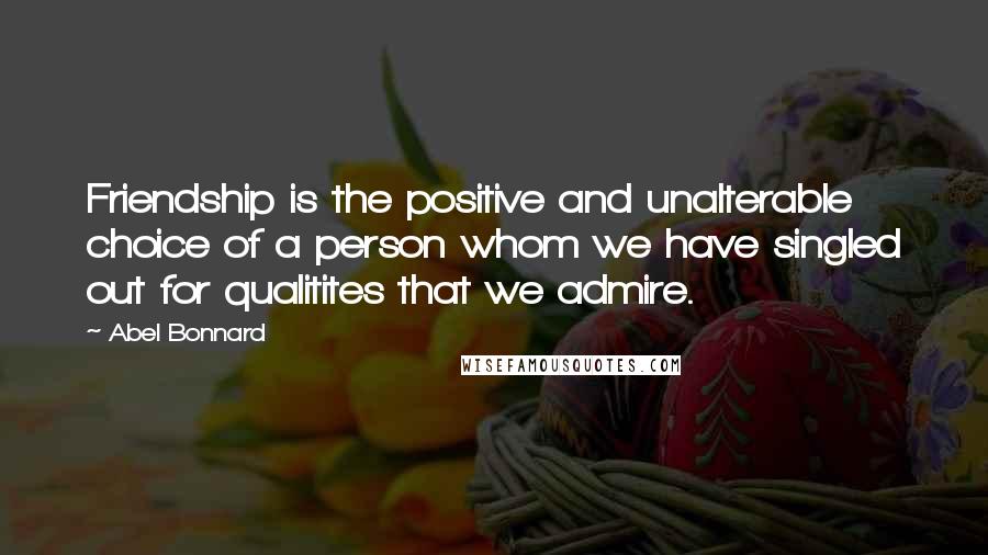 Abel Bonnard Quotes: Friendship is the positive and unalterable choice of a person whom we have singled out for qualitites that we admire.