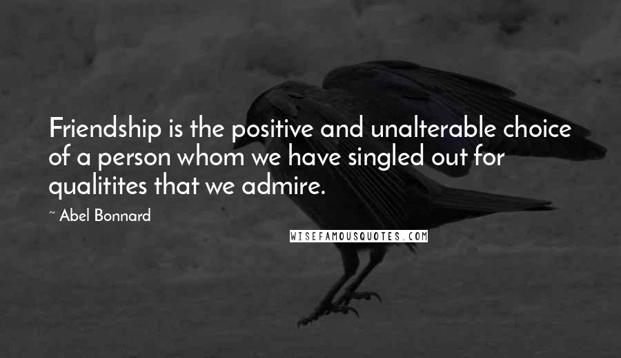 Abel Bonnard Quotes: Friendship is the positive and unalterable choice of a person whom we have singled out for qualitites that we admire.