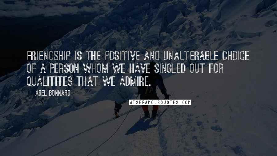 Abel Bonnard Quotes: Friendship is the positive and unalterable choice of a person whom we have singled out for qualitites that we admire.