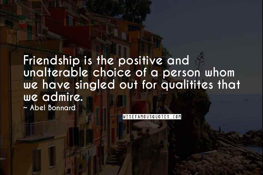 Abel Bonnard Quotes: Friendship is the positive and unalterable choice of a person whom we have singled out for qualitites that we admire.