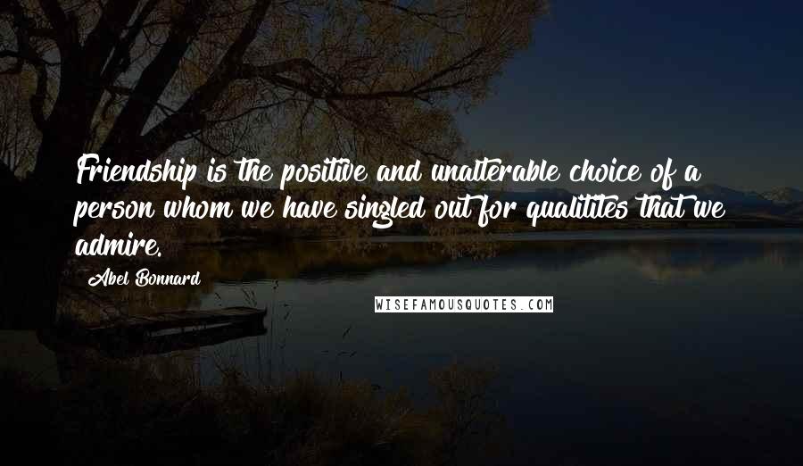 Abel Bonnard Quotes: Friendship is the positive and unalterable choice of a person whom we have singled out for qualitites that we admire.