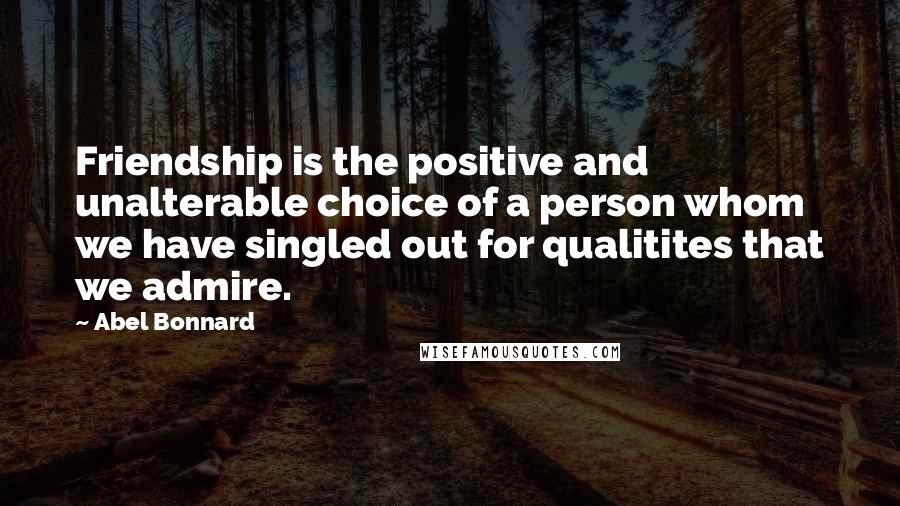 Abel Bonnard Quotes: Friendship is the positive and unalterable choice of a person whom we have singled out for qualitites that we admire.