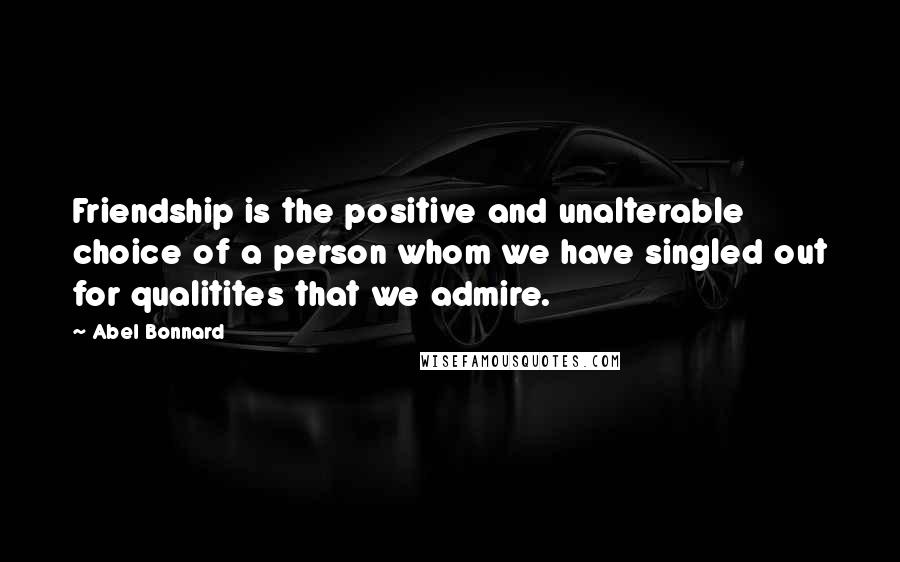 Abel Bonnard Quotes: Friendship is the positive and unalterable choice of a person whom we have singled out for qualitites that we admire.