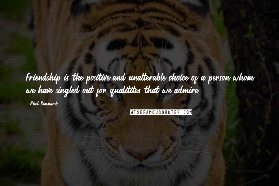 Abel Bonnard Quotes: Friendship is the positive and unalterable choice of a person whom we have singled out for qualitites that we admire.
