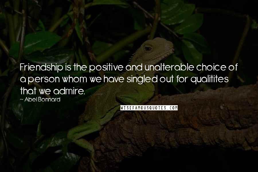 Abel Bonnard Quotes: Friendship is the positive and unalterable choice of a person whom we have singled out for qualitites that we admire.