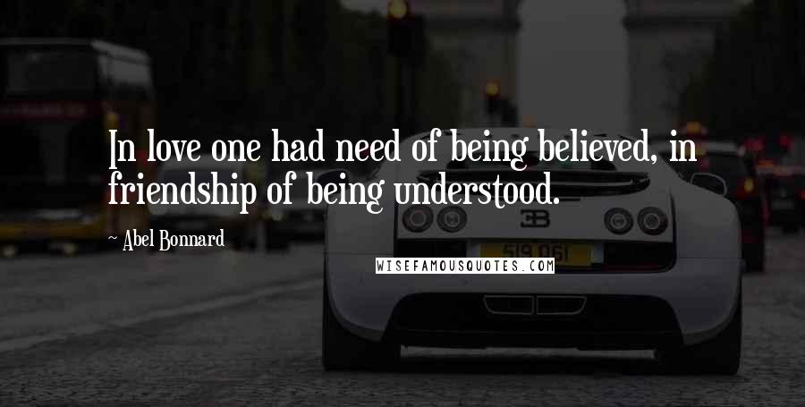 Abel Bonnard Quotes: In love one had need of being believed, in friendship of being understood.