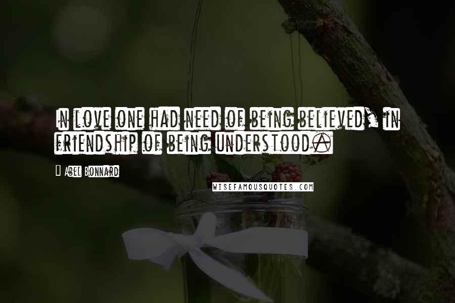 Abel Bonnard Quotes: In love one had need of being believed, in friendship of being understood.