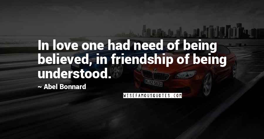 Abel Bonnard Quotes: In love one had need of being believed, in friendship of being understood.