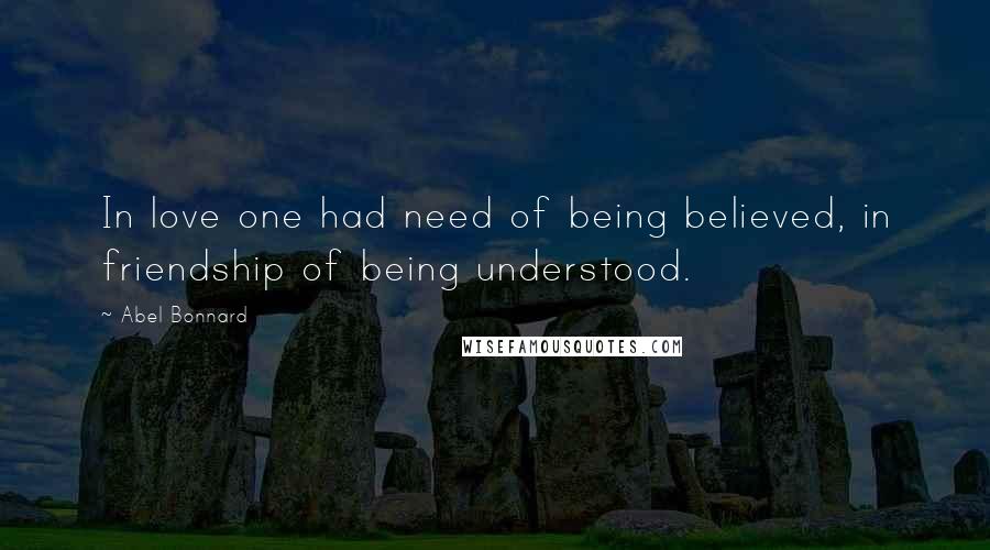 Abel Bonnard Quotes: In love one had need of being believed, in friendship of being understood.