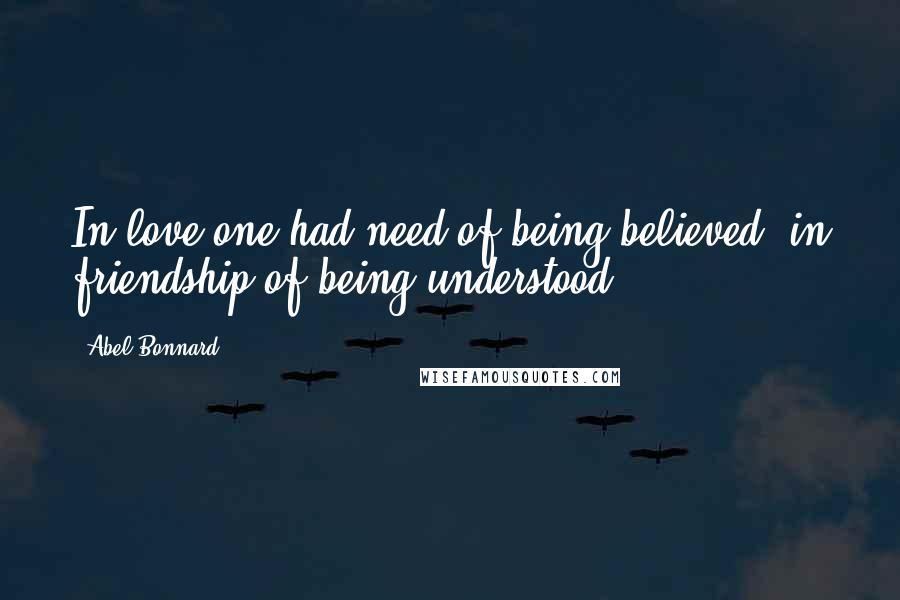 Abel Bonnard Quotes: In love one had need of being believed, in friendship of being understood.