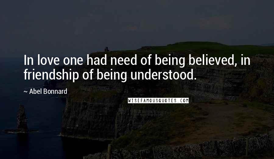 Abel Bonnard Quotes: In love one had need of being believed, in friendship of being understood.