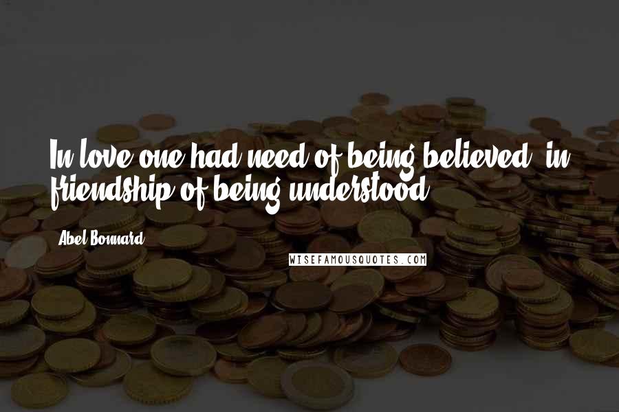 Abel Bonnard Quotes: In love one had need of being believed, in friendship of being understood.