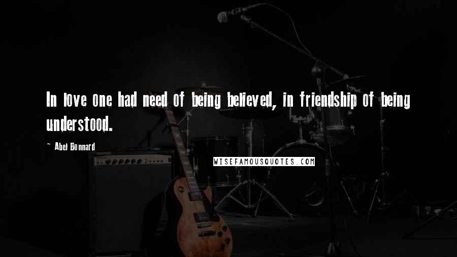 Abel Bonnard Quotes: In love one had need of being believed, in friendship of being understood.