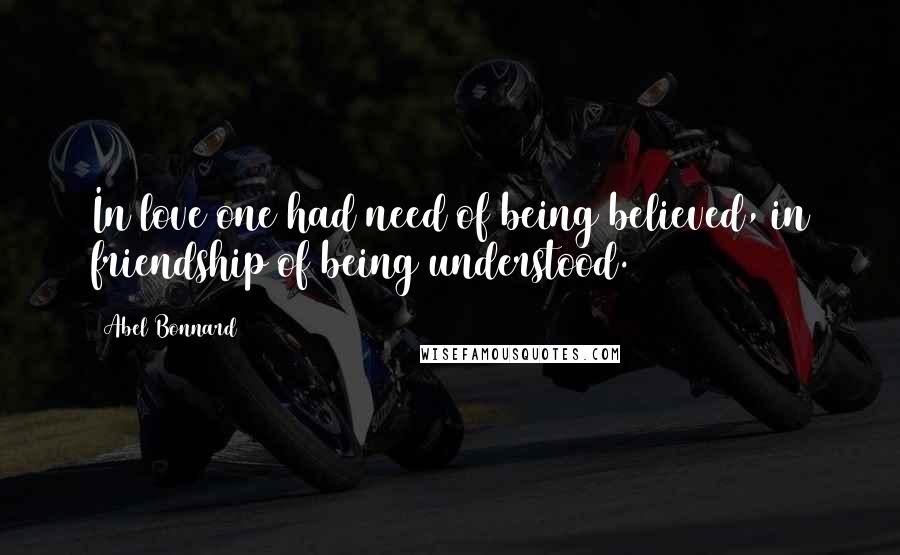 Abel Bonnard Quotes: In love one had need of being believed, in friendship of being understood.