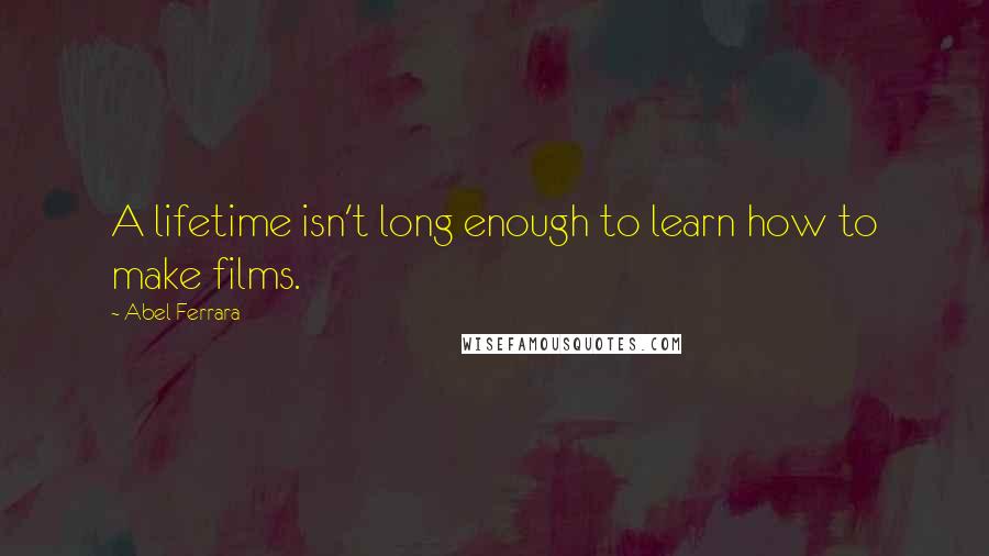 Abel Ferrara Quotes: A lifetime isn't long enough to learn how to make films.