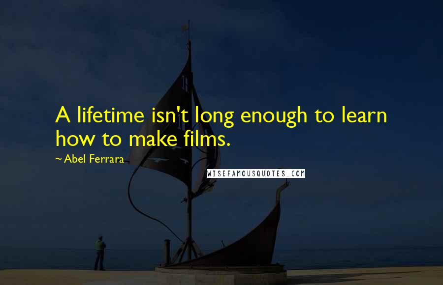 Abel Ferrara Quotes: A lifetime isn't long enough to learn how to make films.