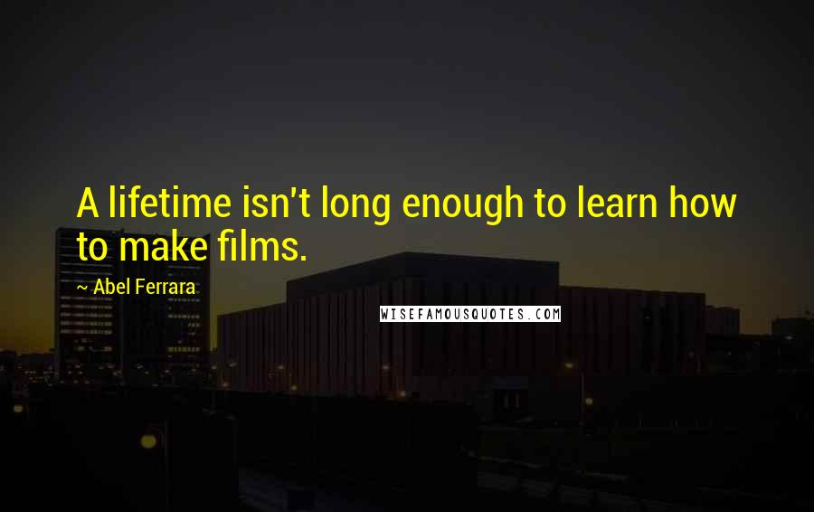 Abel Ferrara Quotes: A lifetime isn't long enough to learn how to make films.