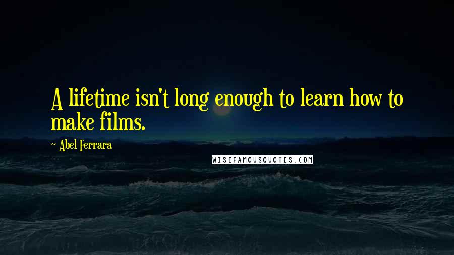 Abel Ferrara Quotes: A lifetime isn't long enough to learn how to make films.