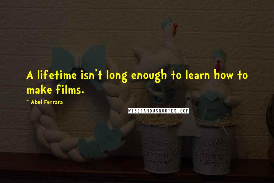 Abel Ferrara Quotes: A lifetime isn't long enough to learn how to make films.