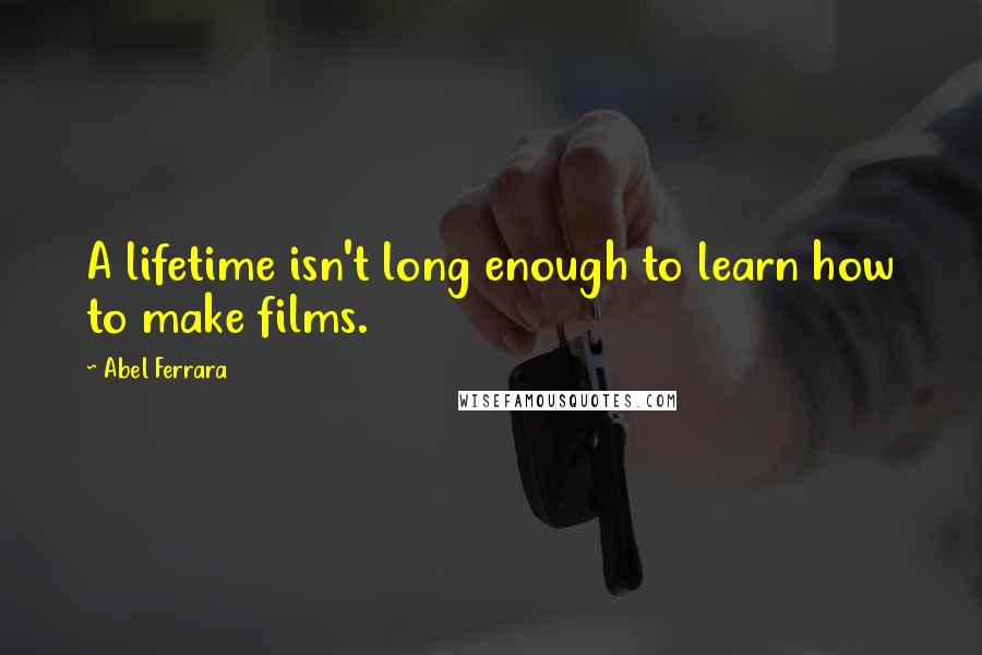 Abel Ferrara Quotes: A lifetime isn't long enough to learn how to make films.