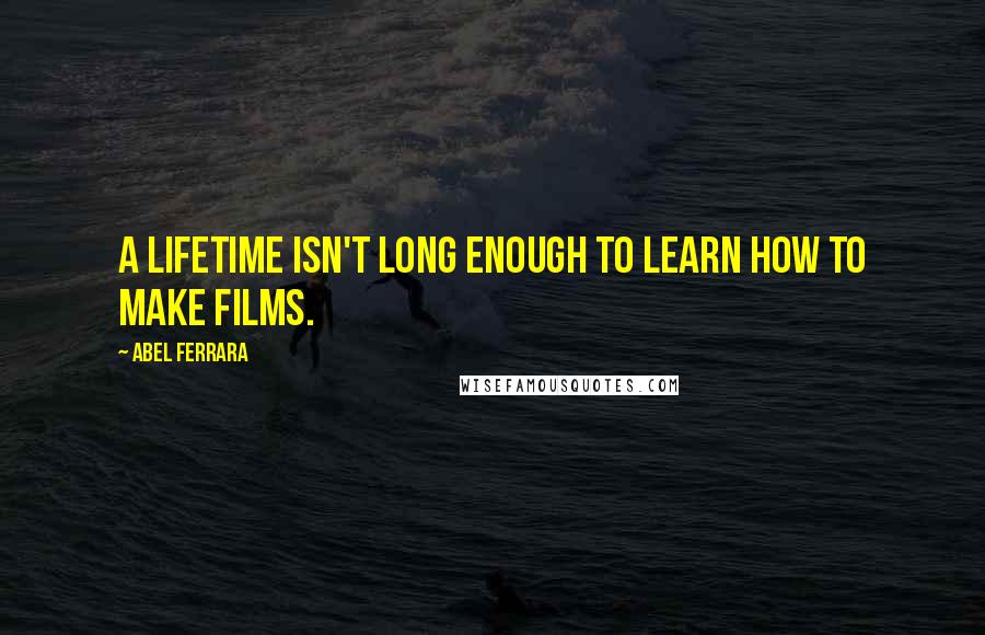 Abel Ferrara Quotes: A lifetime isn't long enough to learn how to make films.