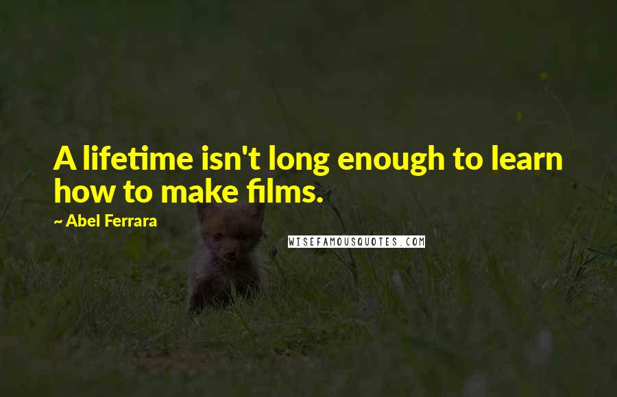 Abel Ferrara Quotes: A lifetime isn't long enough to learn how to make films.