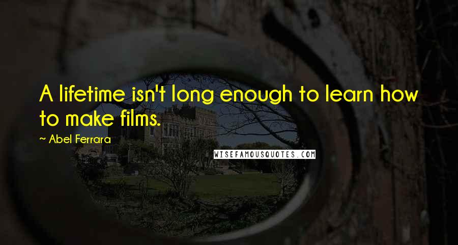 Abel Ferrara Quotes: A lifetime isn't long enough to learn how to make films.