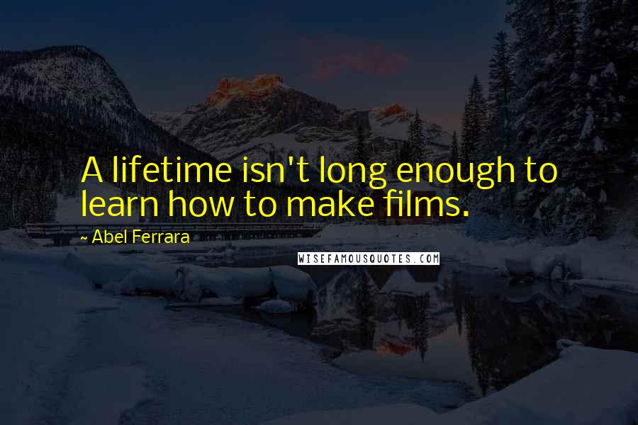 Abel Ferrara Quotes: A lifetime isn't long enough to learn how to make films.