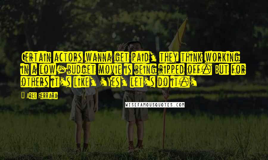 Abel Ferrara Quotes: Certain actors wanna get paid, they think working in a low-budget movie is being ripped off. But for others it's like, 'Yes, let's do it.'