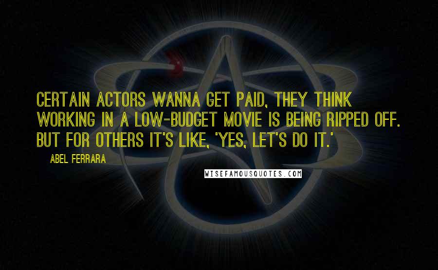 Abel Ferrara Quotes: Certain actors wanna get paid, they think working in a low-budget movie is being ripped off. But for others it's like, 'Yes, let's do it.'