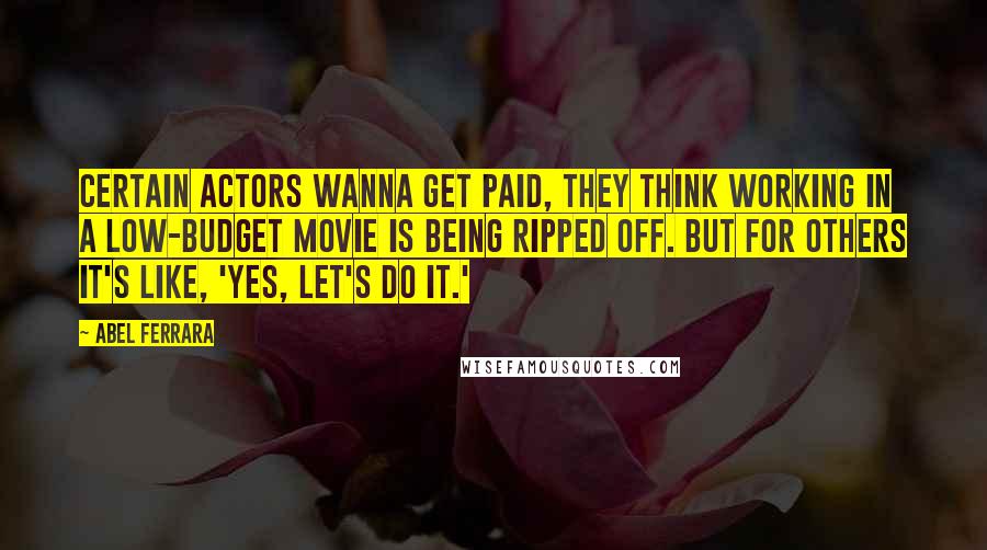 Abel Ferrara Quotes: Certain actors wanna get paid, they think working in a low-budget movie is being ripped off. But for others it's like, 'Yes, let's do it.'