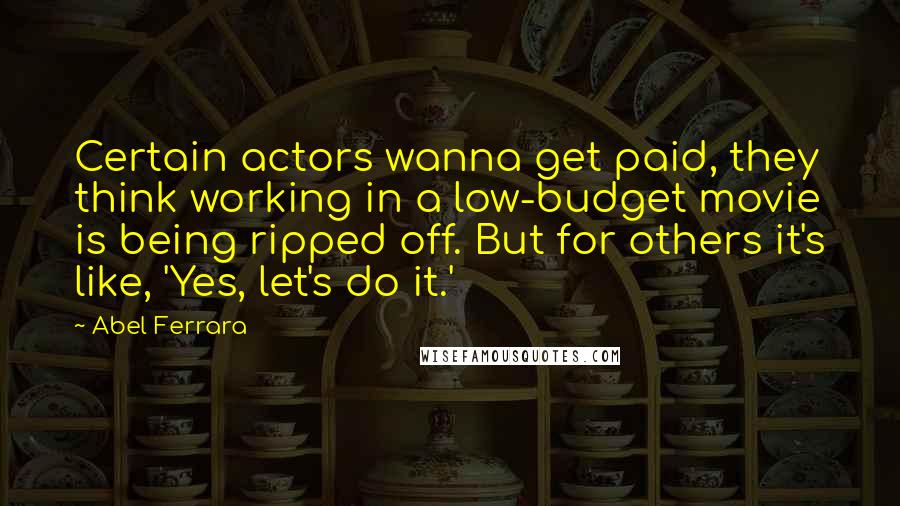 Abel Ferrara Quotes: Certain actors wanna get paid, they think working in a low-budget movie is being ripped off. But for others it's like, 'Yes, let's do it.'