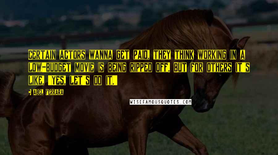 Abel Ferrara Quotes: Certain actors wanna get paid, they think working in a low-budget movie is being ripped off. But for others it's like, 'Yes, let's do it.'