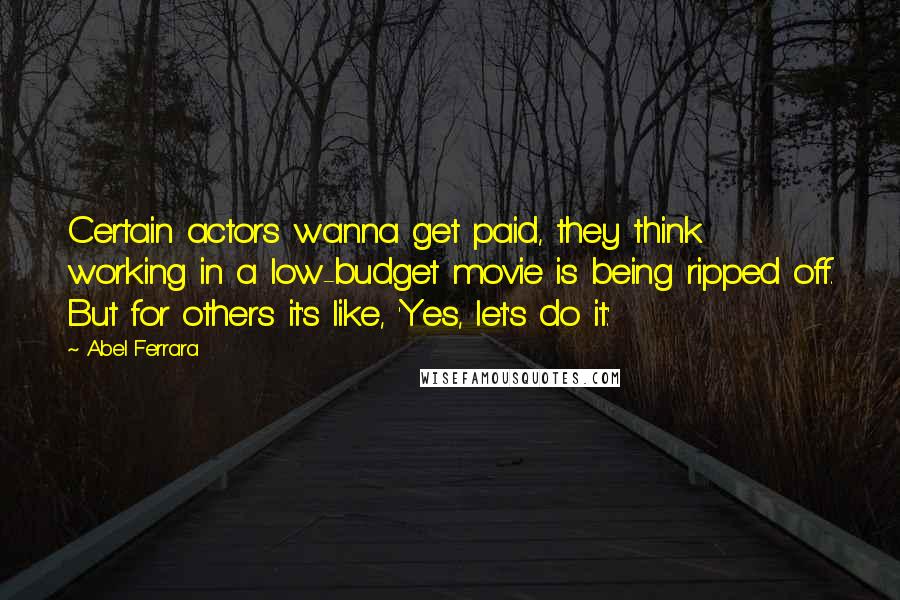 Abel Ferrara Quotes: Certain actors wanna get paid, they think working in a low-budget movie is being ripped off. But for others it's like, 'Yes, let's do it.'