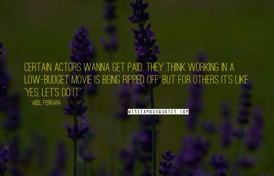 Abel Ferrara Quotes: Certain actors wanna get paid, they think working in a low-budget movie is being ripped off. But for others it's like, 'Yes, let's do it.'